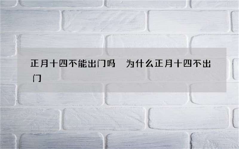 正月十四不能出门吗 为什么正月十四不出门
